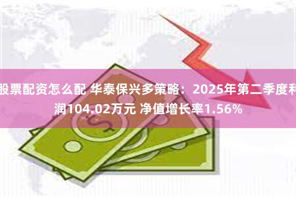 股票配资怎么配 华泰保兴多策略：2025年第二季度利润104.02万元 净值增长率1.56%