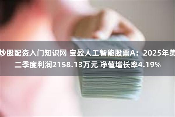 炒股配资入门知识网 宝盈人工智能股票A：2025年第二季度利润2158.13万元 净值增长率4.19%