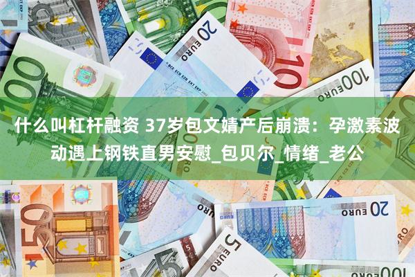 什么叫杠杆融资 37岁包文婧产后崩溃：孕激素波动遇上钢铁直男安慰_包贝尔_情绪_老公