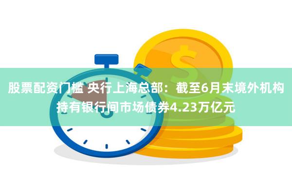 股票配资门槛 央行上海总部：截至6月末境外机构持有银行间市场债券4.23万亿元