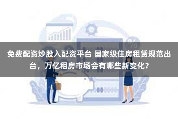 免费配资炒股入配资平台 国家级住房租赁规范出台，万亿租房市场会有哪些新变化？