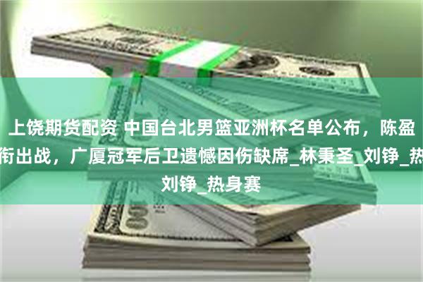 上饶期货配资 中国台北男篮亚洲杯名单公布，陈盈俊领衔出战，广厦冠军后卫遗憾因伤缺席_林秉圣_刘铮_热身赛