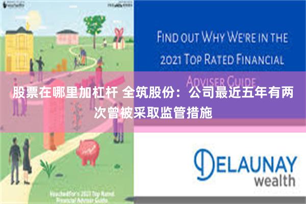 股票在哪里加杠杆 全筑股份：公司最近五年有两次曾被采取监管措施