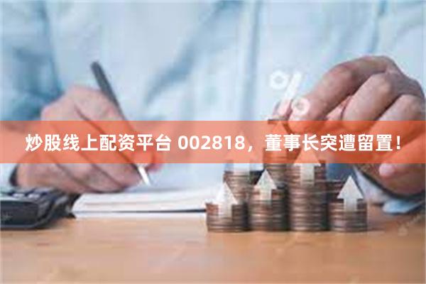 炒股线上配资平台 002818，董事长突遭留置！