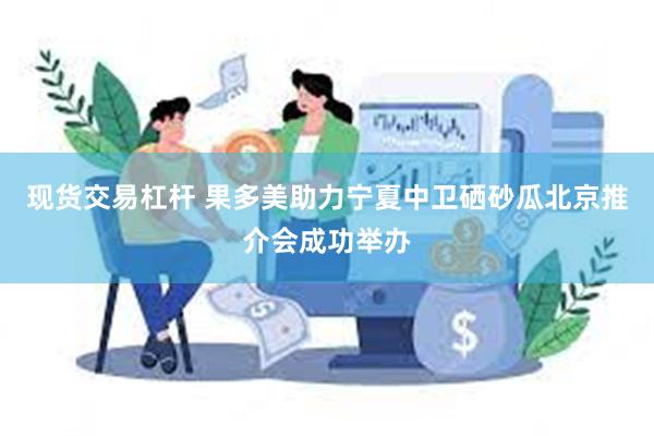 现货交易杠杆 果多美助力宁夏中卫硒砂瓜北京推介会成功举办