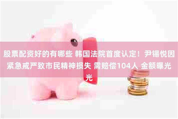 股票配资好的有哪些 韩国法院首度认定！尹锡悦因紧急戒严致市民精神损失 需赔偿104人 金额曝光