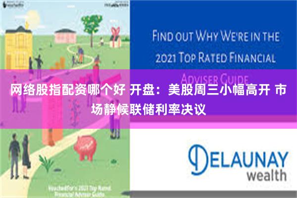 网络股指配资哪个好 开盘：美股周三小幅高开 市场静候联储利率决议
