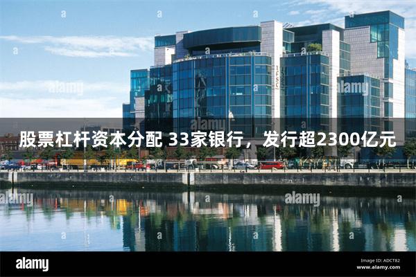股票杠杆资本分配 33家银行，发行超2300亿元