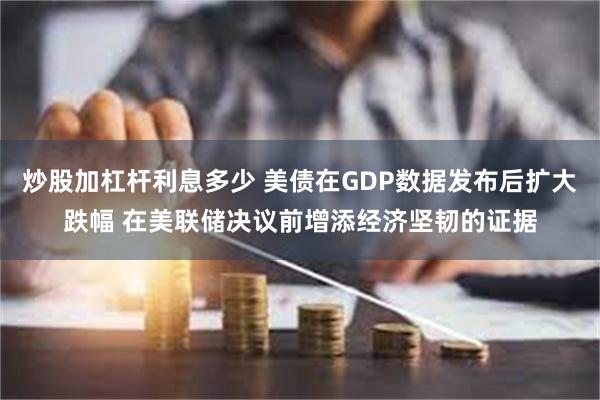 炒股加杠杆利息多少 美债在GDP数据发布后扩大跌幅 在美联储决议前增添经济坚韧的证据