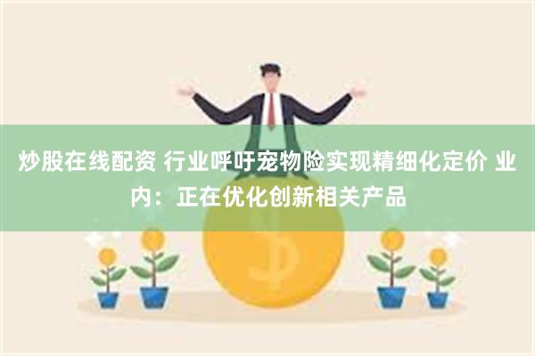 炒股在线配资 行业呼吁宠物险实现精细化定价 业内：正在优化创新相关产品