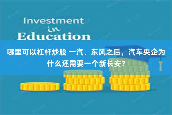 哪里可以杠杆炒股 一汽、东风之后，汽车央企为什么还需要一个新长安？