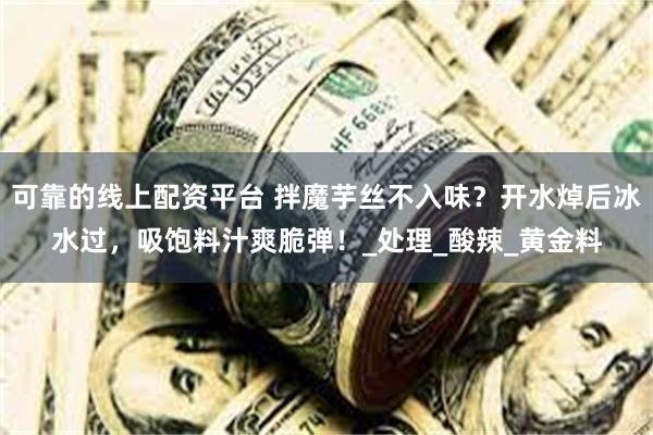 可靠的线上配资平台 拌魔芋丝不入味？开水焯后冰水过，吸饱料汁爽脆弹！_处理_酸辣_黄金料
