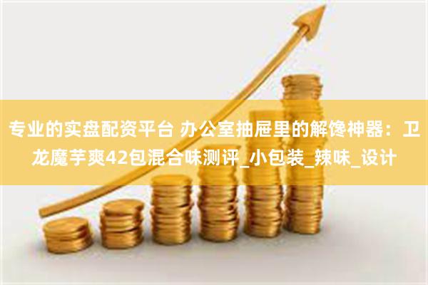 专业的实盘配资平台 办公室抽屉里的解馋神器：卫龙魔芋爽42包混合味测评_小包装_辣味_设计