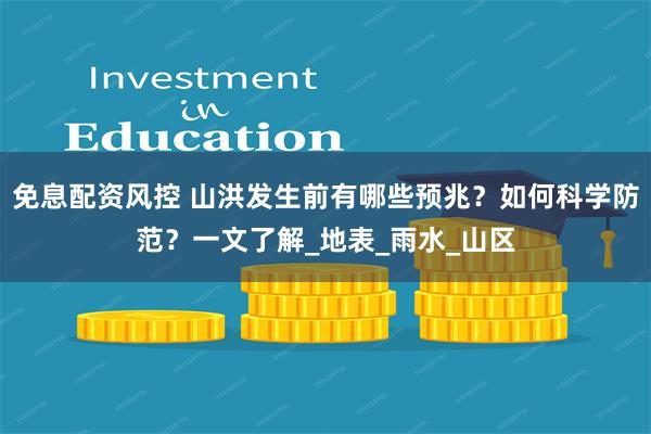 免息配资风控 山洪发生前有哪些预兆？如何科学防范？一文了解_地表_雨水_山区