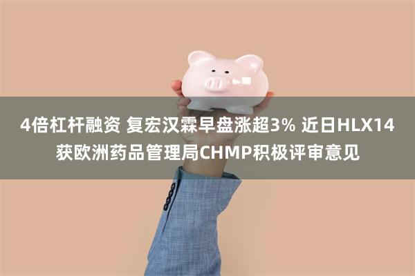 4倍杠杆融资 复宏汉霖早盘涨超3% 近日HLX14获欧洲药品管理局CHMP积极评审意见