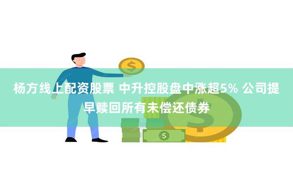 杨方线上配资股票 中升控股盘中涨超5% 公司提早赎回所有未偿还债券