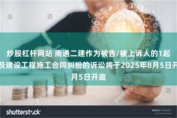 炒股杠杆网站 南通二建作为被告/被上诉人的1起涉及建设工程施工合同纠纷的诉讼将于2025年8月5日开庭