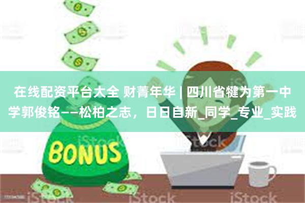 在线配资平台大全 财菁年华 | 四川省犍为第一中学郭俊铭——松柏之志，日日自新_同学_专业_实践