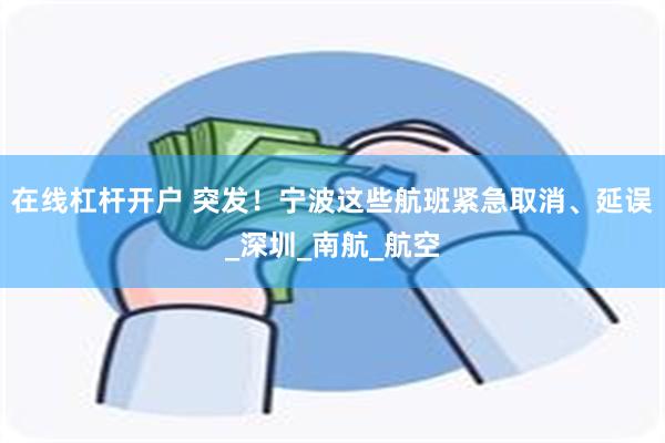 在线杠杆开户 突发！宁波这些航班紧急取消、延误_深圳_南航_航空