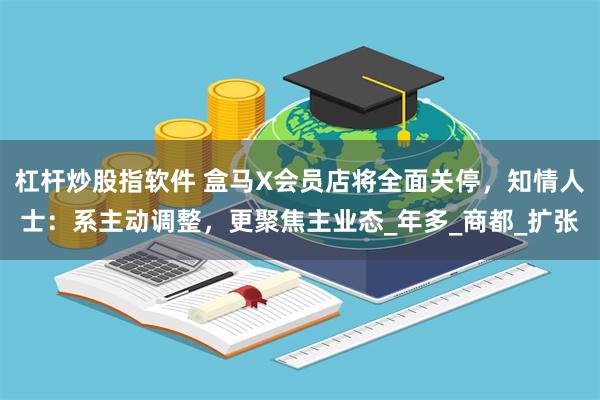 杠杆炒股指软件 盒马X会员店将全面关停，知情人士：系主动调整，更聚焦主业态_年多_商都_扩张