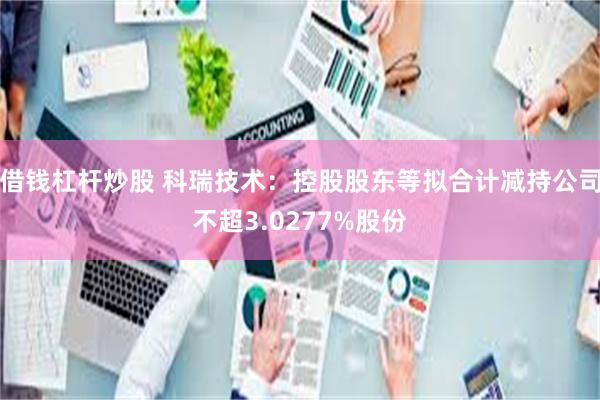 借钱杠杆炒股 科瑞技术：控股股东等拟合计减持公司不超3.0277%股份