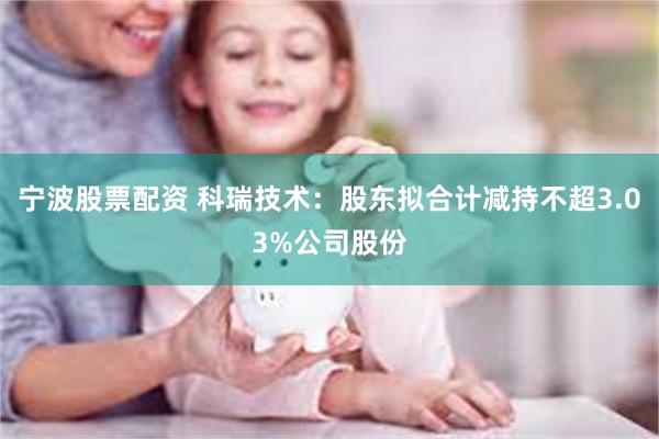 宁波股票配资 科瑞技术：股东拟合计减持不超3.03%公司股份