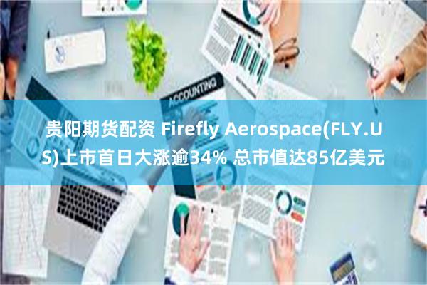 贵阳期货配资 Firefly Aerospace(FLY.US)上市首日大涨逾34% 总市值达85亿美元