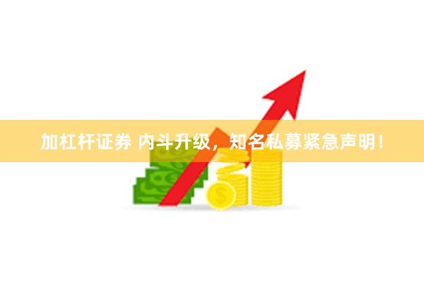 加杠杆证券 内斗升级，知名私募紧急声明！
