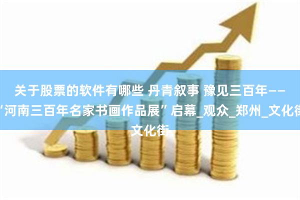 关于股票的软件有哪些 丹青叙事 豫见三百年——“河南三百年名家书画作品展”启幕_观众_郑州_文化街