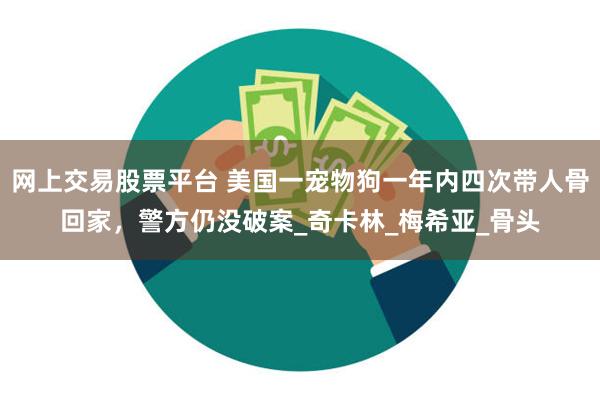 网上交易股票平台 美国一宠物狗一年内四次带人骨回家，警方仍没破案_奇卡林_梅希亚_骨头