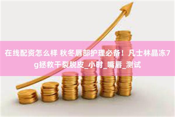 在线配资怎么样 秋冬唇部护理必备！凡士林晶冻7g拯救干裂脱皮_小时_嘴唇_测试