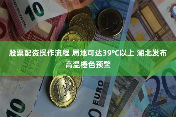 股票配资操作流程 局地可达39℃以上 湖北发布高温橙色预警