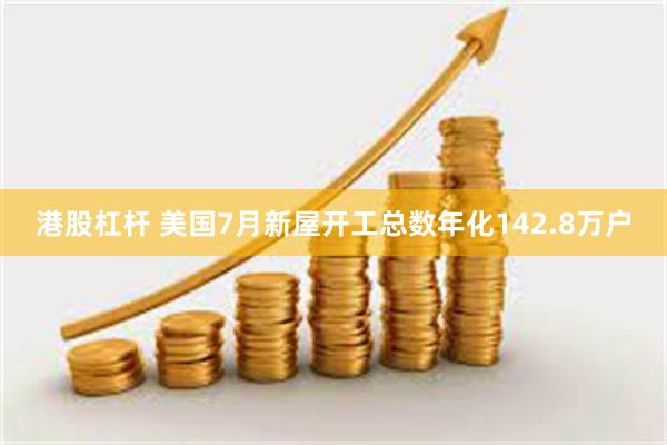 港股杠杆 美国7月新屋开工总数年化142.8万户