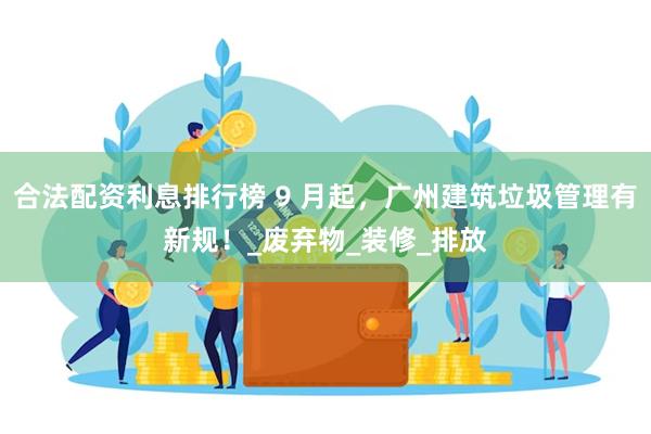 合法配资利息排行榜 9 月起，广州建筑垃圾管理有新规！_废弃物_装修_排放