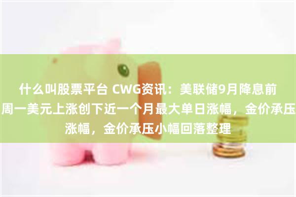 什么叫股票平台 CWG资讯:美联储9月降息前景仍有变数,周一美元上涨创下近一个月最大单日涨幅,金价承压小幅回落整理