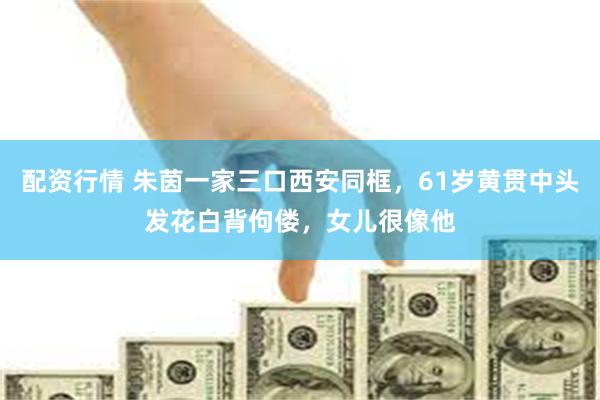 配资行情 朱茵一家三口西安同框，61岁黄贯中头发花白背佝偻，女儿很像他