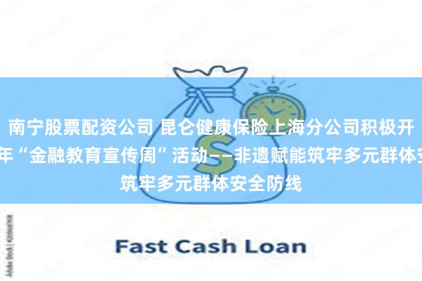 南宁股票配资公司 昆仑健康保险上海分公司积极开展2025年“金融教育宣传周”活动——非遗赋能筑牢多元群体安全防线