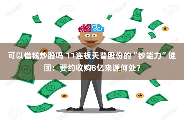 可以借钱炒股吗 11连板天普股份的“钞能力”谜团：要约收购8亿来源何处？